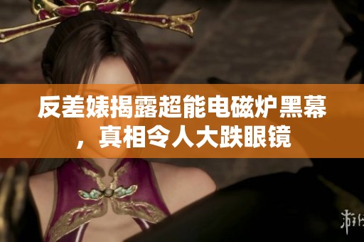 反差婊揭露超能電磁爐黑幕，真相令人大跌眼鏡