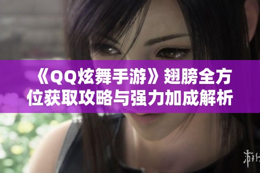 《QQ炫舞手游》翅膀全方位獲取攻略與強力加成解析解析