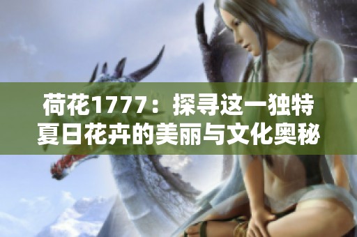 荷花1777：探尋這一獨(dú)特夏日花卉的美麗與文化奧秘