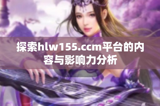 探索hlw155.ccm平臺(tái)的內(nèi)容與影響力分析