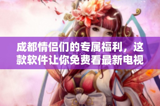 成都情侶們的專屬福利，這款軟件讓你免費看最新電視?。? title=