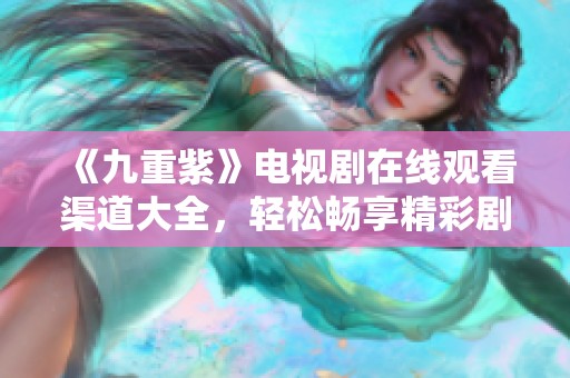 《九重紫》電視劇在線觀看渠道大全，輕松暢享精彩劇情！