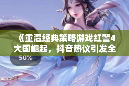 《重溫經(jīng)典策略游戲紅警4大國崛起，抖音熱議引發(fā)全民回憶》