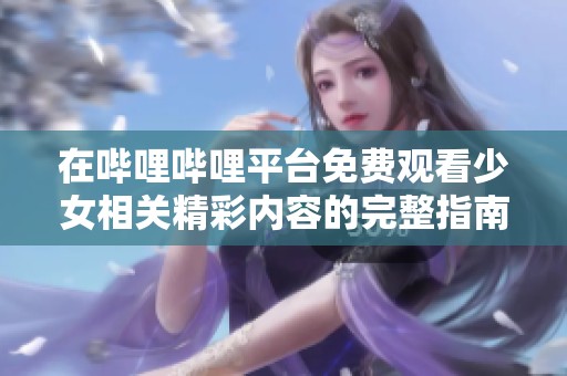 在嗶哩嗶哩平臺免費(fèi)觀看少女相關(guān)精彩內(nèi)容的完整指南