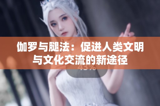 伽羅與腿法：促進(jìn)人類文明與文化交流的新途徑