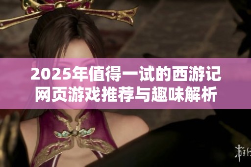 2025年值得一試的西游記網(wǎng)頁(yè)游戲推薦與趣味解析