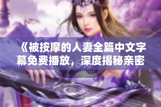 《被按摩的人妻全篇中文字幕免費播放，深度揭秘親密關(guān)系》
