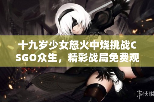 十九歲少女怒火中燒挑戰(zhàn)CSGO眾生，精彩戰(zhàn)局免費(fèi)觀看