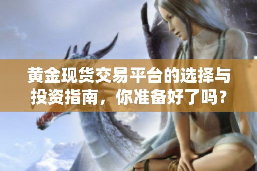黃金現(xiàn)貨交易平臺的選擇與投資指南，你準備好了嗎？