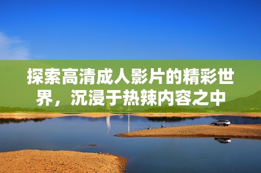 探索高清成人影片的精彩世界，沉浸于熱辣內(nèi)容之中