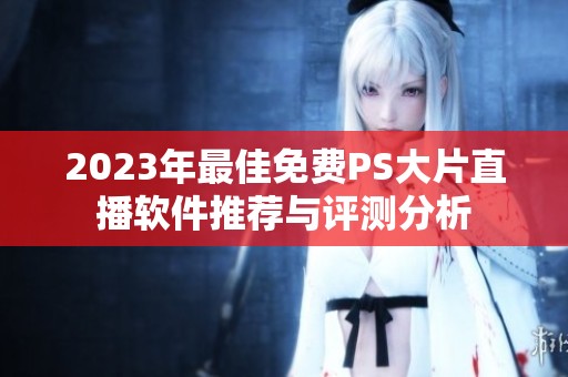 2023年最佳免費PS大片直播軟件推薦與評測分析