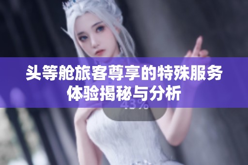 頭等艙旅客尊享的特殊服務(wù)體驗(yàn)揭秘與分析