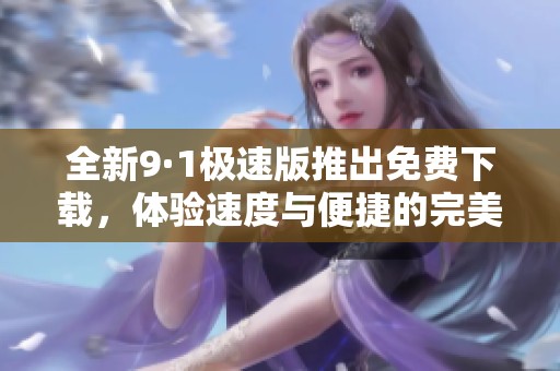 全新9·1極速版推出免費下載，體驗速度與便捷的完美結(jié)合