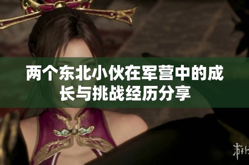 兩個東北小伙在軍營中的成長與挑戰(zhàn)經(jīng)歷分享