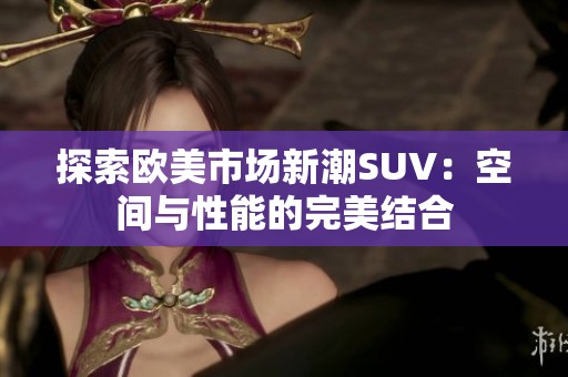探索歐美市場(chǎng)新潮SUV：空間與性能的完美結(jié)合