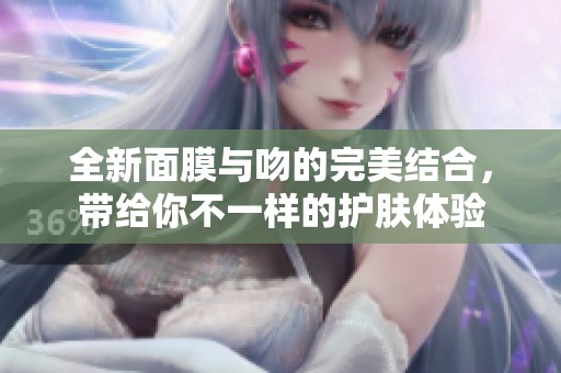 全新面膜與吻的完美結(jié)合，帶給你不一樣的護(hù)膚體驗(yàn)