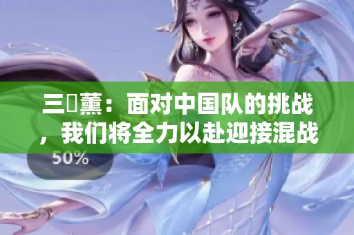 三笘薰：面對中國隊的挑戰(zhàn)，我們將全力以赴迎接混戰(zhàn)局面