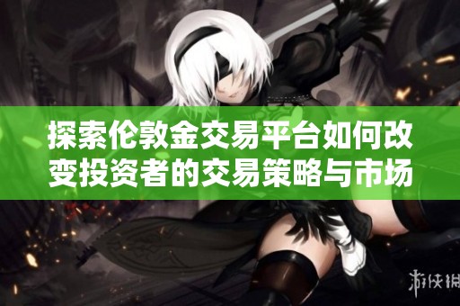 探索倫敦金交易平臺如何改變投資者的交易策略與市場動向