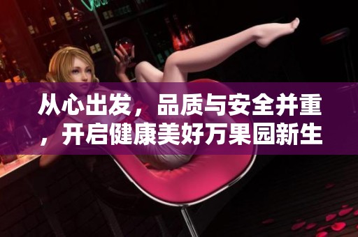 從心出發(fā)，品質(zhì)與安全并重，開啟健康美好萬果園新生活