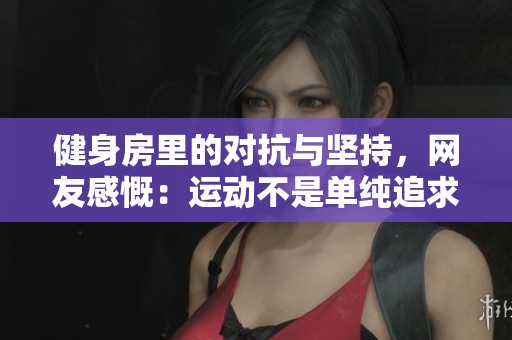 健身房里的對抗與堅持，網(wǎng)友感慨：運動不是單純追求外表