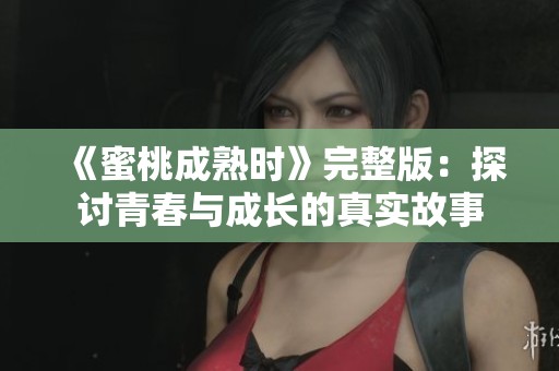 《蜜桃成熟時》完整版：探討青春與成長的真實故事