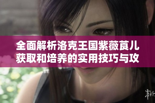 全面解析洛克王國(guó)紫薇莨兒獲取和培養(yǎng)的實(shí)用技巧與攻略