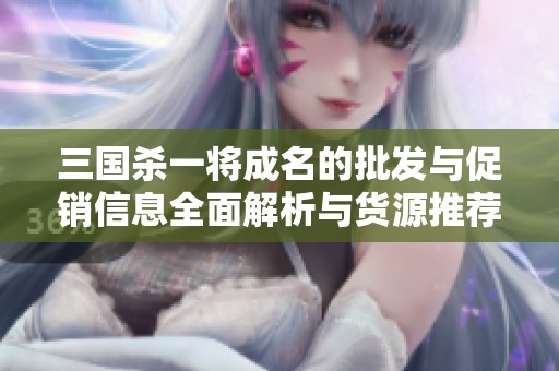 三國(guó)殺一將成名的批發(fā)與促銷信息全面解析與貨源推薦