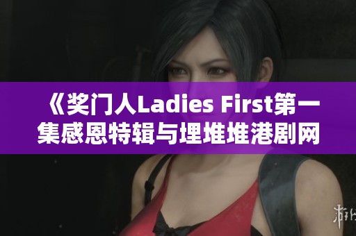 《獎(jiǎng)門人Ladies First第一集感恩特輯與埋堆堆港劇網(wǎng)的精彩回顧》