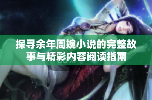 探尋余年周婉小說的完整故事與精彩內(nèi)容閱讀指南