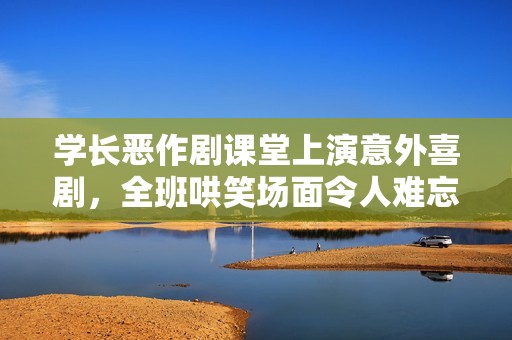 學(xué)長惡作劇課堂上演意外喜劇，全班哄笑場面令人難忘