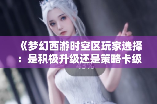 《夢(mèng)幻西游時(shí)空區(qū)玩家選擇：是積極升級(jí)還是策略卡級(jí)更優(yōu)》