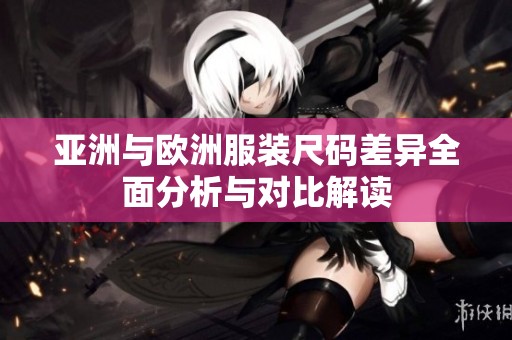 亞洲與歐洲服裝尺碼差異全面分析與對(duì)比解讀