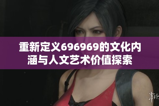 重新定義696969的文化內(nèi)涵與人文藝術(shù)價(jià)值探索