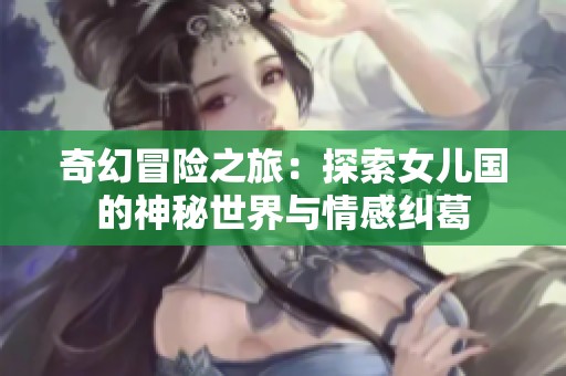 奇幻冒險之旅：探索女兒國的神秘世界與情感糾葛