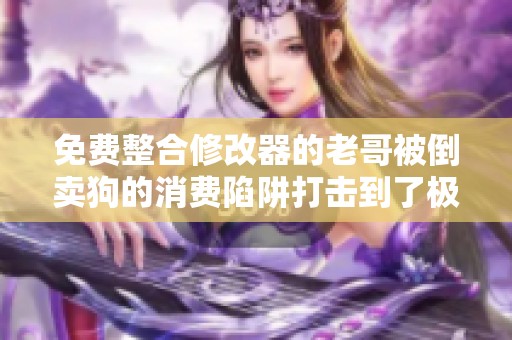 免費(fèi)整合修改器的老哥被倒賣狗的消費(fèi)陷阱打擊到了極點(diǎn)