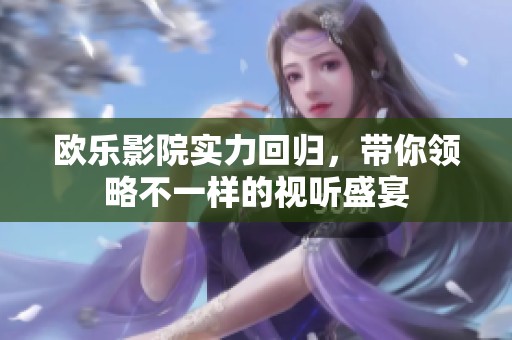 歐樂(lè)影院實(shí)力回歸，帶你領(lǐng)略不一樣的視聽(tīng)盛宴