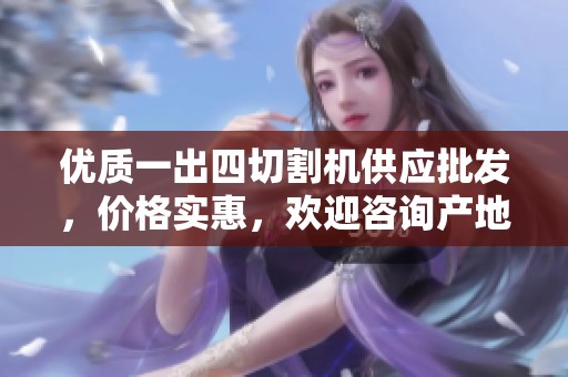 優(yōu)質(zhì)一出四切割機(jī)供應(yīng)批發(fā),價(jià)格實(shí)惠,歡迎咨詢產(chǎn)地信息 優(yōu)質(zhì)一出四切割機(jī)供應(yīng)批發(fā),價(jià)格實(shí)惠,歡迎咨詢產(chǎn)地信息