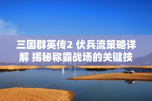 三國群英傳2 伏兵流策略詳解 揭秘稱霸戰(zhàn)場的關(guān)鍵技巧
