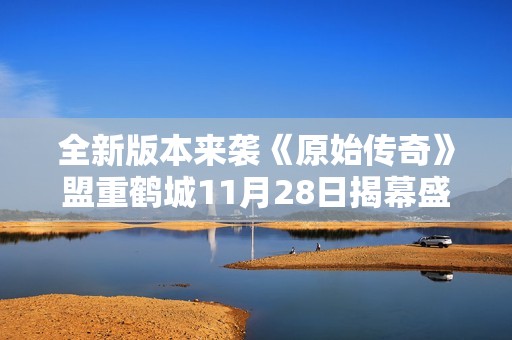 全新版本來襲《原始傳奇》盟重鶴城11月28日揭幕盛典不容錯過