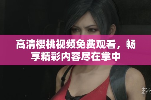 高清櫻桃視頻免費(fèi)觀看，暢享精彩內(nèi)容盡在掌中