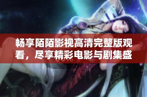 暢享陌陌影視高清完整版觀看，盡享精彩電影與劇集盛宴