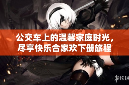公交車上的溫馨家庭時(shí)光，盡享快樂(lè)合家歡下冊(cè)旅程