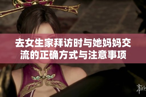 去女生家拜訪時(shí)與她媽媽交流的正確方式與注意事項(xiàng)