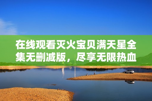 在線觀看滅火寶貝滿天星全集無刪減版，盡享無限熱血與感動(dòng)