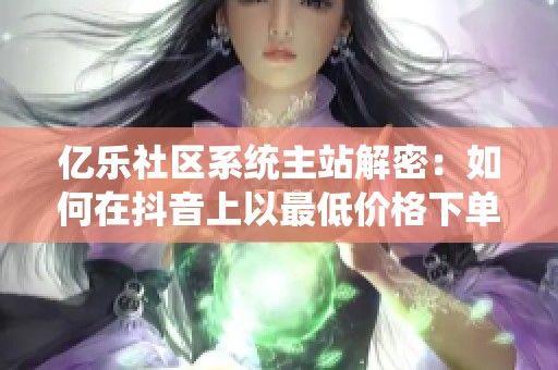 億樂社區(qū)系統(tǒng)主站解密:如何在抖音上以最低價格下單購買商品 億樂社區(qū)系統(tǒng)主站解密:如何在抖音上以最低價格下單購買商品