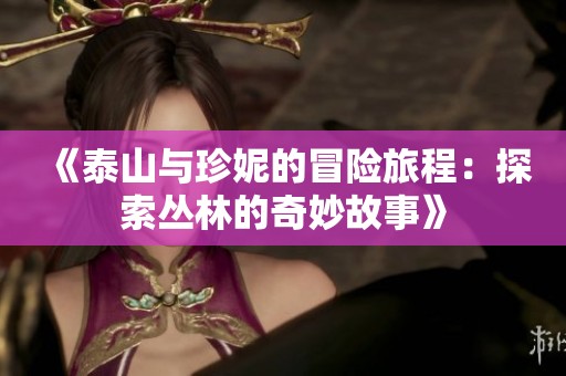 《泰山與珍妮的冒險(xiǎn)旅程：探索叢林的奇妙故事》