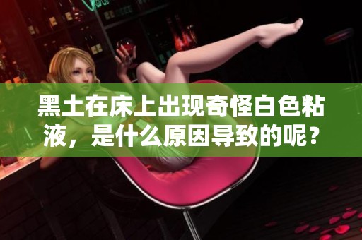 黑土在床上出現(xiàn)奇怪白色粘液，是什么原因?qū)е碌哪兀? title=