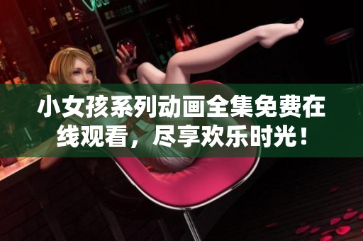 小女孩系列動畫全集免費在線觀看，盡享歡樂時光！