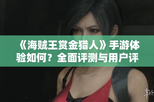 《海賊王賞金獵人》手游體驗如何？全面評測與用戶評分揭秘