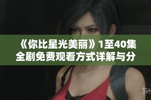 《你比星光美麗》1至40集全劇免費(fèi)觀看方式詳解與分享